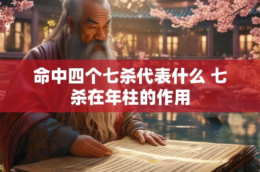 命中四个七杀代表什么 七杀在年柱的作用 命中四个七杀代表什么 七杀在年柱的作用