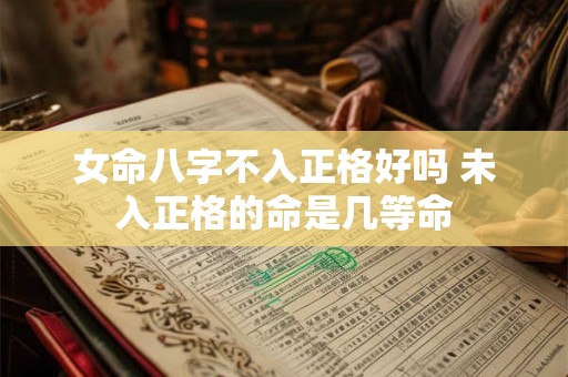 女命八字不入正格好吗 未入正格的命是几等命 女命八字不入正格好吗 未入正格的命是几等命