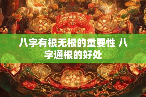 八字有根无根的重要性 八字通根的好处 八字有根无根的重要性 八字通根的好处