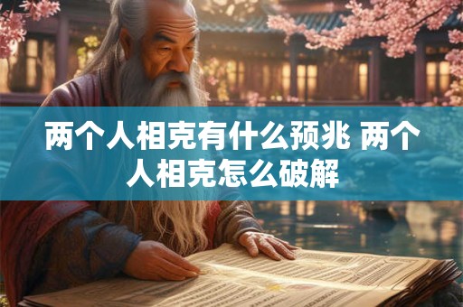 两个人相克有什么预兆 两个人相克怎么破解