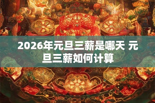 2026年元旦三薪是哪天 元旦三薪如何计算 2026年元旦三薪是哪天 元旦三薪如何计算