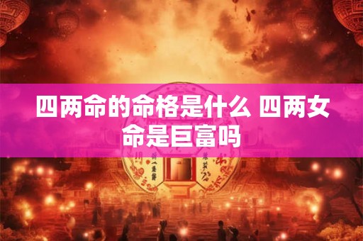 四两命的命格是什么 四两女命是巨富吗