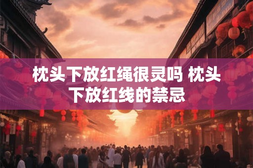 枕头下放红绳很灵吗 枕头下放红线的禁忌 枕头下放红绳很灵吗 枕头下放红线的禁忌