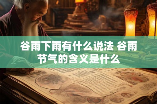 谷雨下雨有什么说法 谷雨节气的含义是什么 谷雨下雨有什么说法 谷雨节气的含义是什么