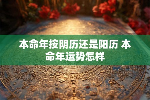 本命年按阴历还是阳历 本命年运势怎样 本命年按阴历还是阳历 本命年运势怎样