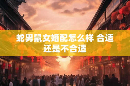 蛇男鼠女婚配怎么样 合适还是不合适