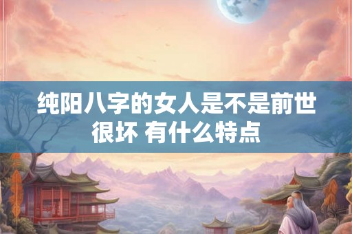纯阳八字的女人是不是前世很坏 有什么特点