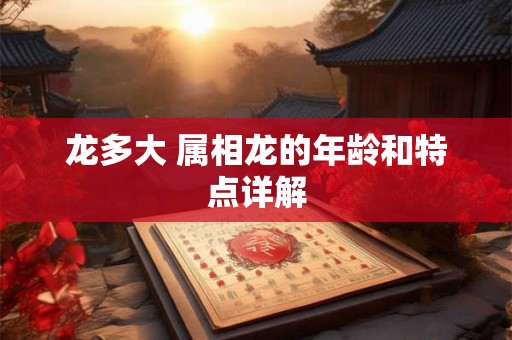龙多大 属相龙的年龄和特点详解 龙多大 属相龙的年龄和特点详解