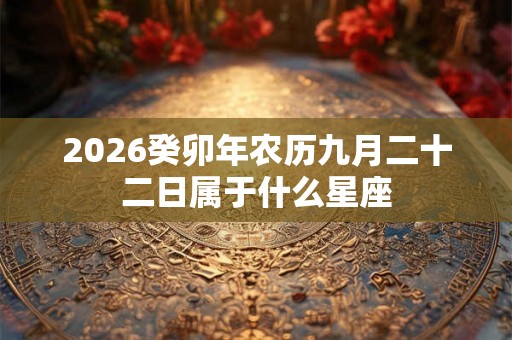 2026癸卯年农历九月二十二日属于什么星座 2026癸卯年农历九月二十二日属于什么星座
