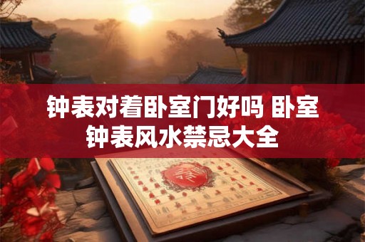 钟表对着卧室门好吗 卧室钟表风水禁忌大全 钟表对着卧室门好吗 卧室钟表风水禁忌大全
