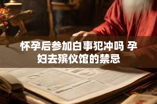 怀孕后参加白事犯冲吗 孕妇去殡仪馆的禁忌