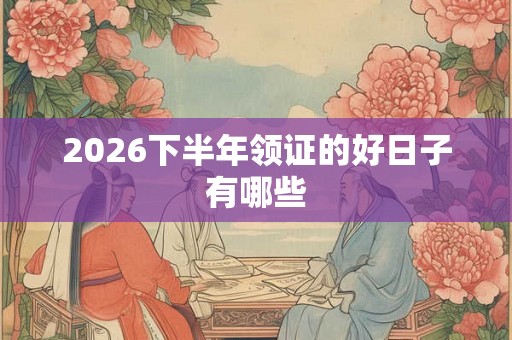 2026下半年领证的好日子有哪些 2026下半年领证的好日子有哪些
