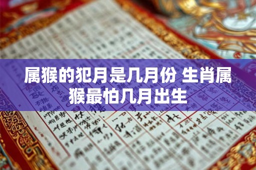 属猴的犯月是几月份 生肖属猴最怕几月出生 属猴的犯月是几月份 生肖属猴最怕几月出生