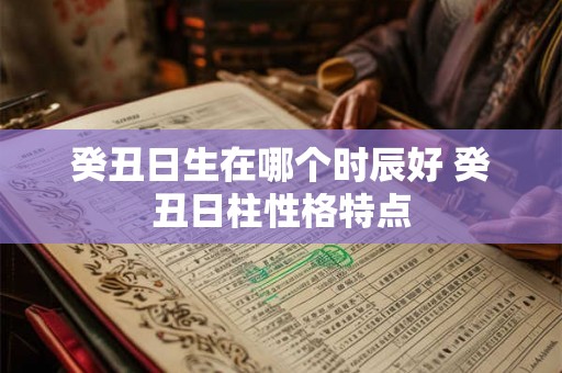 癸丑日生在哪个时辰好 癸丑日柱性格特点 癸丑日生在哪个时辰好 癸丑日柱性格特点