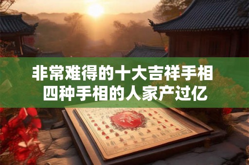 非常难得的十大吉祥手相 四种手相的人家产过亿 非常难得的十大吉祥手相 四种手相的人家产过亿