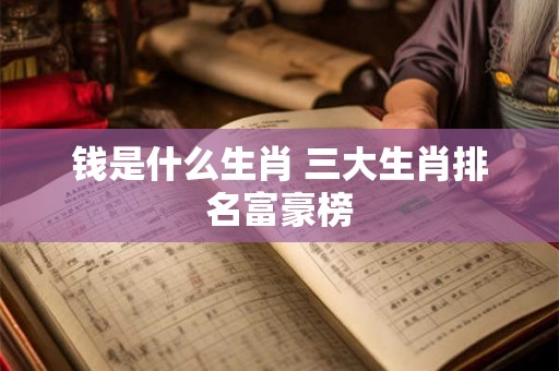 钱是什么生肖 三大生肖排名富豪榜 钱是什么生肖 三大生肖排名富豪榜