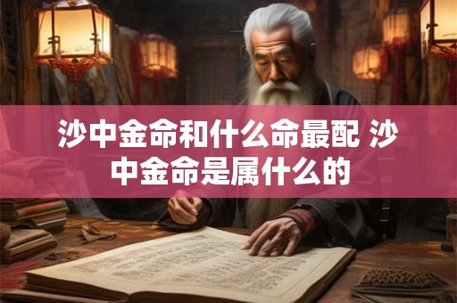 沙中金命和什么命最配 沙中金命是属什么的 沙中金命和什么命最配 沙中金命是属什么的