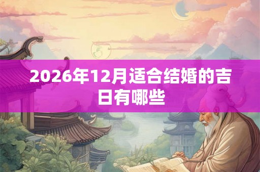 2026年12月适合结婚的吉日有哪些 2026年12月适合结婚的吉日有哪些
