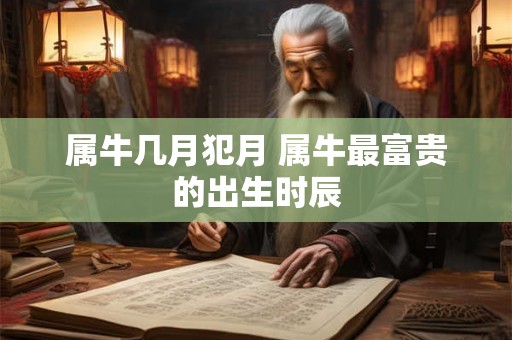属牛几月犯月 属牛最富贵的出生时辰 属牛几月犯月 属牛最富贵的出生时辰