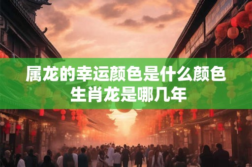 属龙的幸运颜色是什么颜色 生肖龙是哪几年