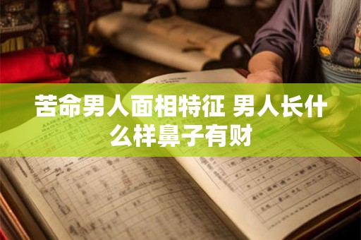 苦命男人面相特征 男人长什么样鼻子有财 苦命男人面相特征 男人长什么样鼻子有财