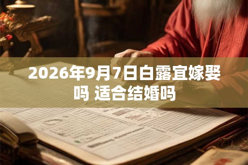 2026年9月7日白露宜嫁娶吗 适合结婚吗 2026年9月7日白露宜嫁娶吗 适合结婚吗