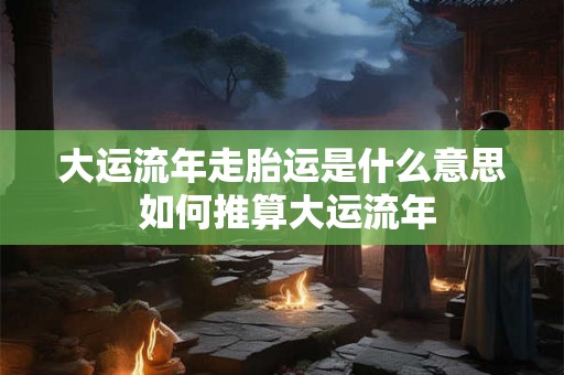 大运流年走胎运是什么意思 如何推算大运流年
