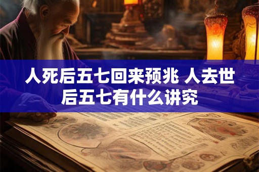 人死后五七回来预兆 人去世后五七有什么讲究 人死后五七回来预兆 人去世后五七有什么讲究