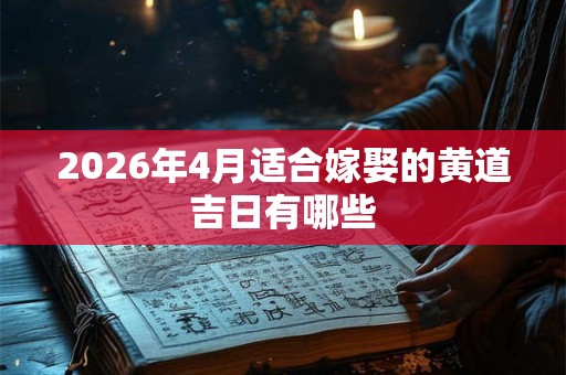2026年4月适合嫁娶的黄道吉日有哪些 2026年4月适合嫁娶的黄道吉日有哪些