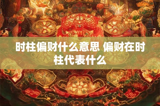 时柱偏财什么意思 偏财在时柱代表什么