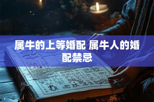 属牛的上等婚配 属牛人的婚配禁忌 属牛的上等婚配 属牛人的婚配禁忌