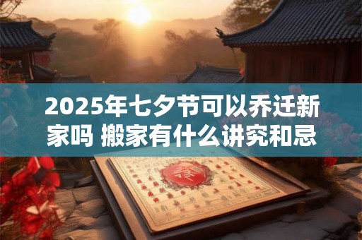 2025年七夕节可以乔迁新家吗 搬家有什么讲究和忌讳 2025年七夕节可以乔迁新家吗 搬家有什么讲究和忌讳