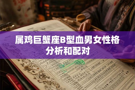 属鸡巨蟹座B型血男女性格分析和配对 属鸡巨蟹座B型血男女性格分析和配对
