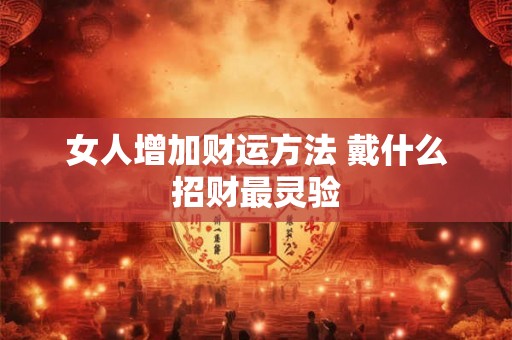 女人增加财运方法 戴什么招财最灵验 女人增加财运方法 戴什么招财最灵验