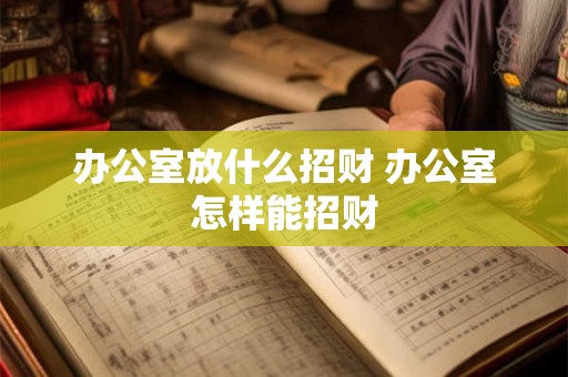 办公室放什么招财 办公室怎样能招财 办公室放什么招财 办公室怎样能招财