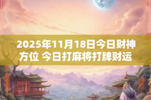 2025年11月18日今日财神方位 今日打麻将打牌财运方位 2025年11月18日今日财神方位 今日打麻将打牌财运方位