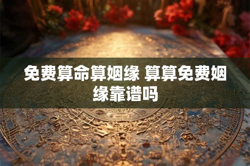 免费算命算姻缘 算算免费姻缘靠谱吗 免费算命算姻缘 算算免费姻缘靠谱吗