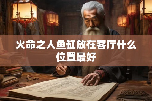火命之人鱼缸放在客厅什么位置最好 火命之人鱼缸放在客厅什么位置最好