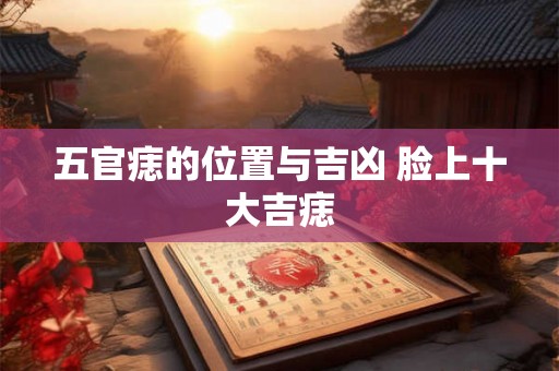 五官痣的位置与吉凶 脸上十大吉痣 五官痣的位置与吉凶 脸上十大吉痣