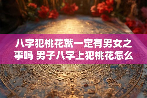 八字犯桃花就一定有男女之事吗 男子八字上犯桃花怎么破解 八字犯桃花就一定有男女之事吗 男子八字上犯桃花怎么破解