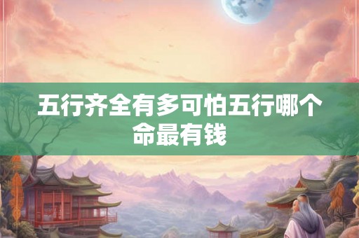 五行齐全有多可怕五行哪个命最有钱 五行齐全有多可怕五行哪个命最有钱