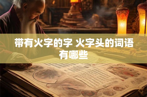 带有火字的字 火字头的词语有哪些 带有火字的字 火字头的词语有哪些