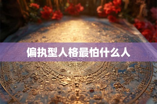 偏执型人格最怕什么人 偏执型人格最怕什么人
