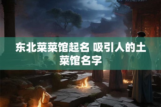 东北菜菜馆起名 吸引人的土菜馆名字 东北菜菜馆起名 吸引人的土菜馆名字