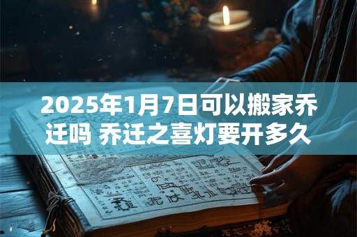 2025年1月7日可以搬家乔迁吗 乔迁之喜灯要开多久 2025年1月7日可以搬家乔迁吗 乔迁之喜灯要开多久