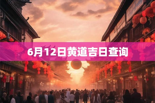 6月12日黄道吉日查询 6月12日黄道吉日查询