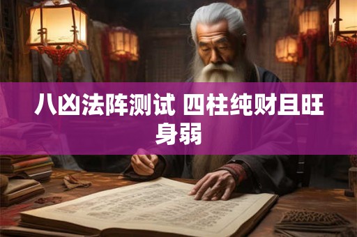 八凶法阵测试 四柱纯财且旺身弱 八凶法阵测试 四柱纯财且旺身弱