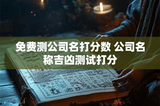 免费测公司名打分数 公司名称吉凶测试打分 免费测公司名打分数 公司名称吉凶测试打分