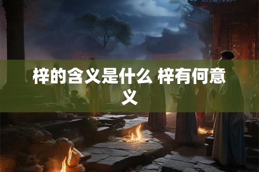 梓的含义是什么 梓有何意义 梓的含义是什么 梓有何意义