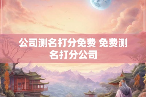 公司测名打分免费 免费测名打分公司 公司测名打分免费 免费测名打分公司
